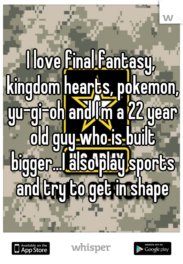 I love final fantasy, kingdom hearts, pokemon, yu-gi-oh and I'm a 22 year old guy who is built bigger...I also play sports and try to get in shape