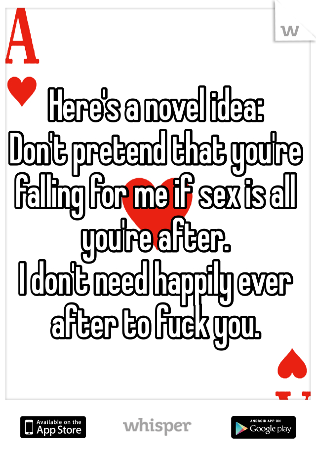 Here's a novel idea:
Don't pretend that you're falling for me if sex is all you're after.
I don't need happily ever after to fuck you.