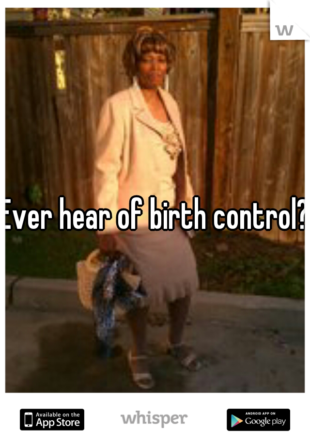 Ever hear of birth control? 
