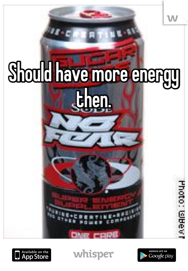 Should have more energy then.