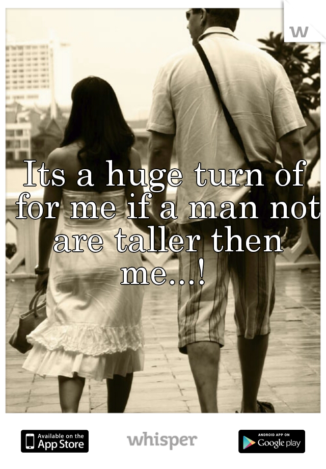 Its a huge turn of for me if a man not are taller then me...! 