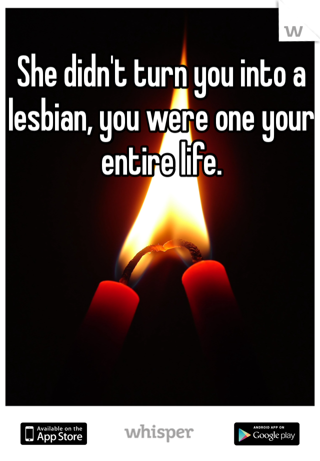 She didn't turn you into a lesbian, you were one your entire life. 