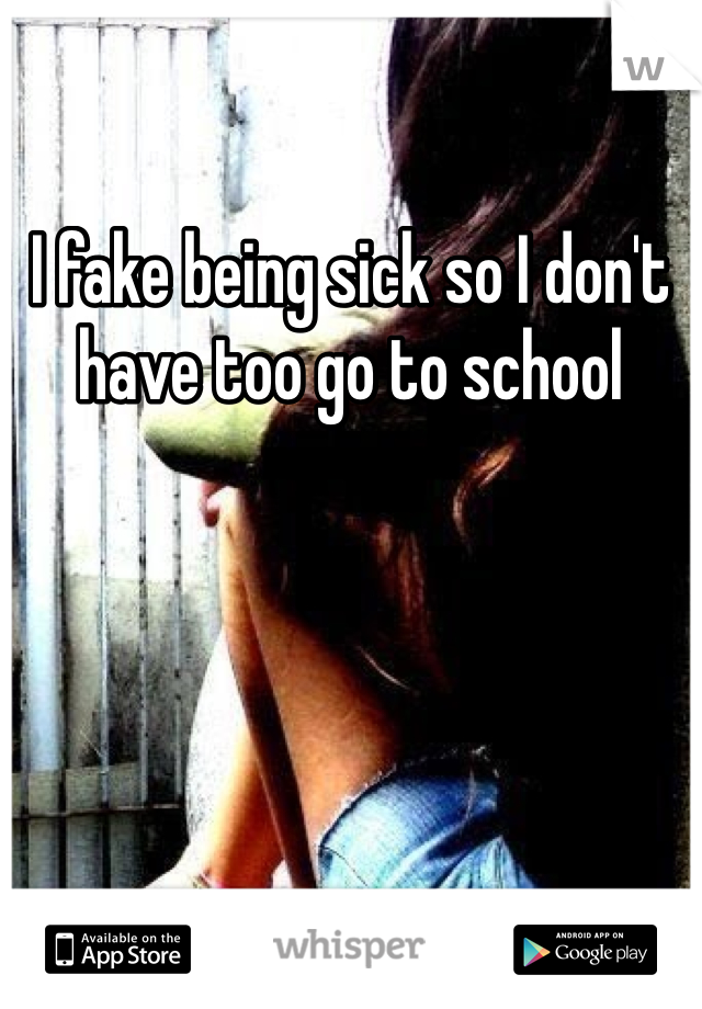 I fake being sick so I don't have too go to school