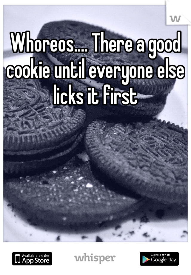Whoreos.... There a good cookie until everyone else licks it first 