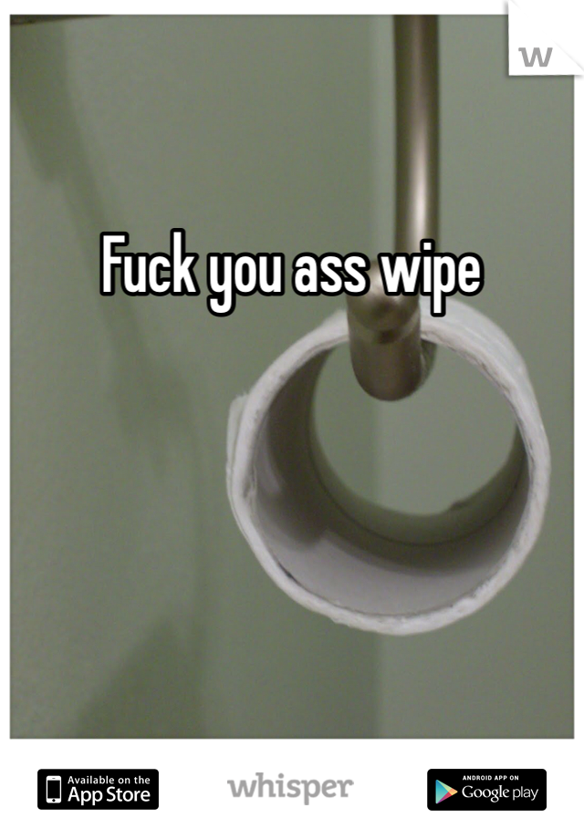 Fuck you ass wipe 