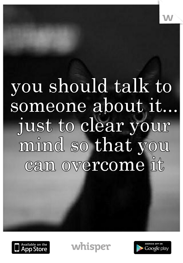 you should talk to someone about it... just to clear your mind so that you can overcome it