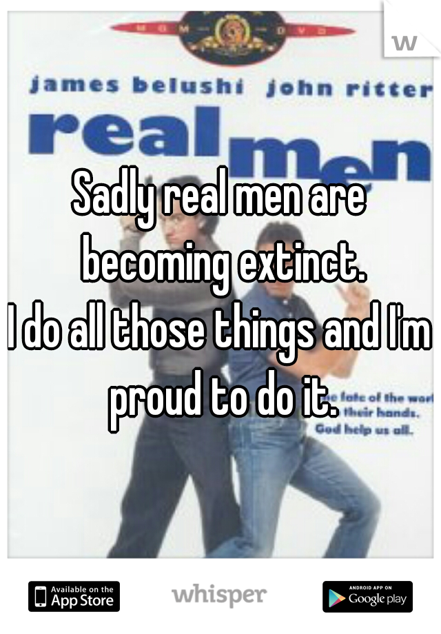 Sadly real men are becoming extinct.

I do all those things and I'm proud to do it.