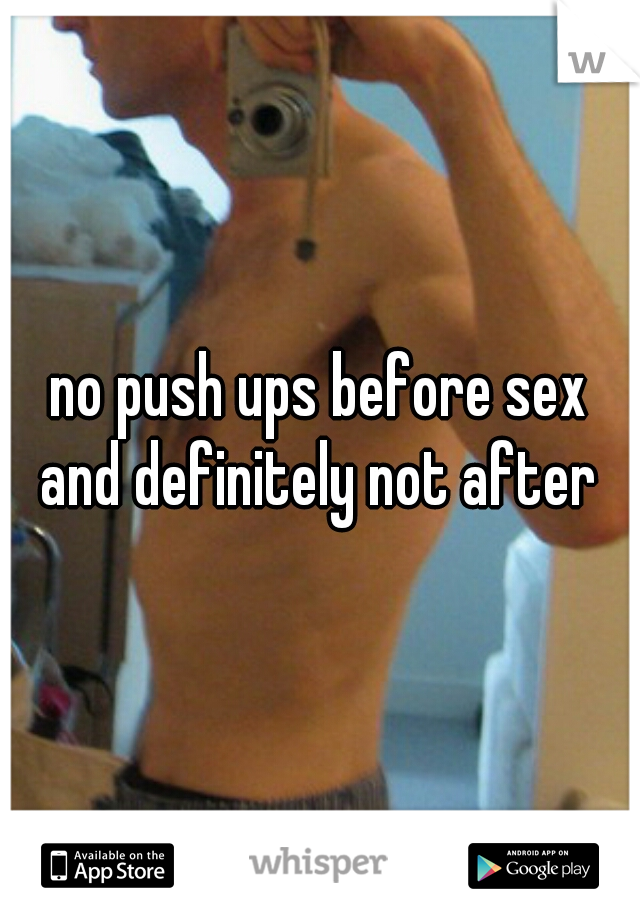 no push ups before sex
and definitely not after