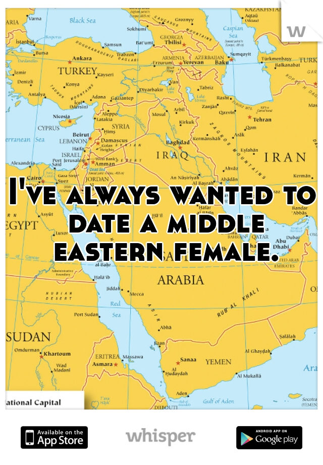 I've always wanted to date a middle eastern female.