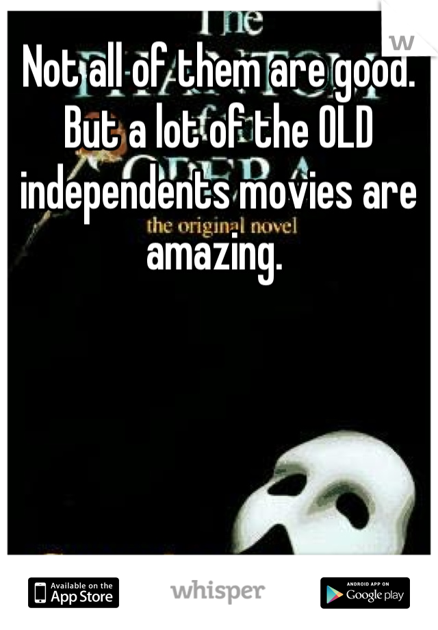 Not all of them are good. But a lot of the OLD independents movies are amazing. 