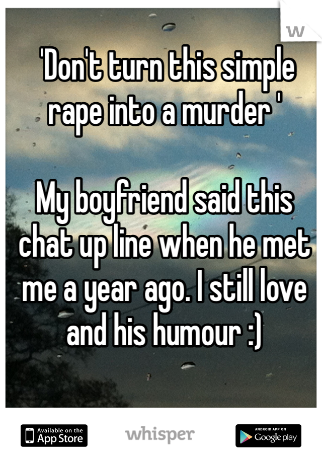  'Don't turn this simple rape into a murder '

My boyfriend said this chat up line when he met me a year ago. I still love and his humour :)  