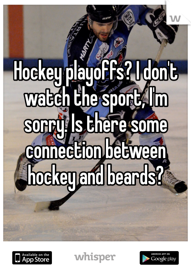 Hockey playoffs? I don't watch the sport, I'm sorry. Is there some connection between hockey and beards? 