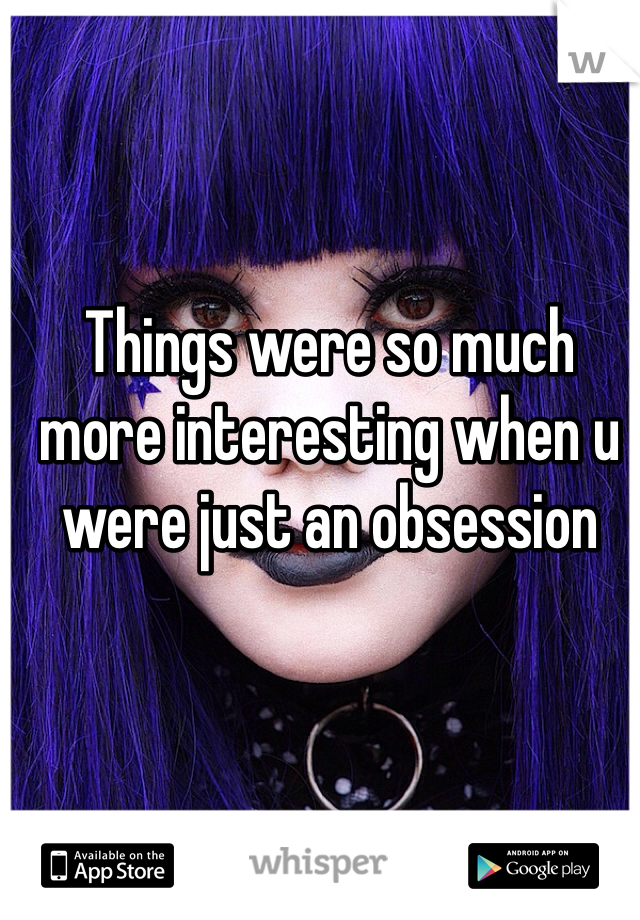 Things were so much more interesting when u were just an obsession