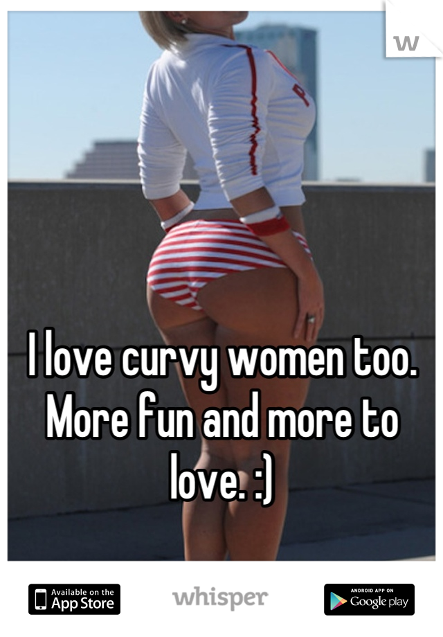 I love curvy women too. More fun and more to love. :)