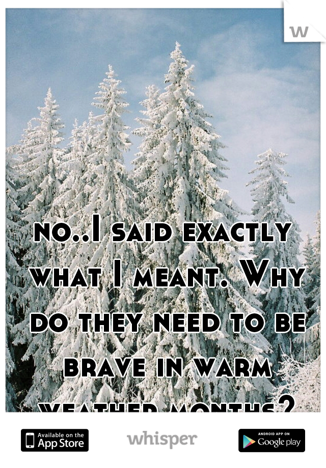 no..I said exactly what I meant. Why do they need to be brave in warm weather months?