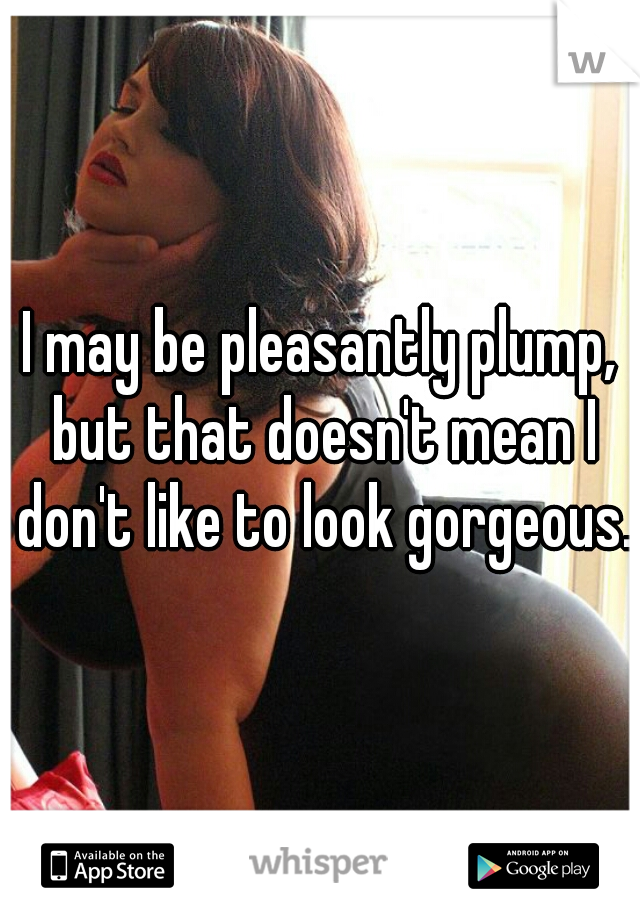 I may be pleasantly plump, but that doesn't mean I don't like to look gorgeous. 