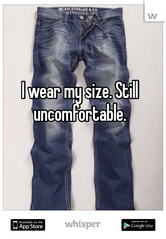 I wear my size. Still uncomfortable. 
