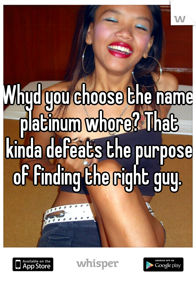 Whyd you choose the name platinum whore? That kinda defeats the purpose of finding the right guy. 