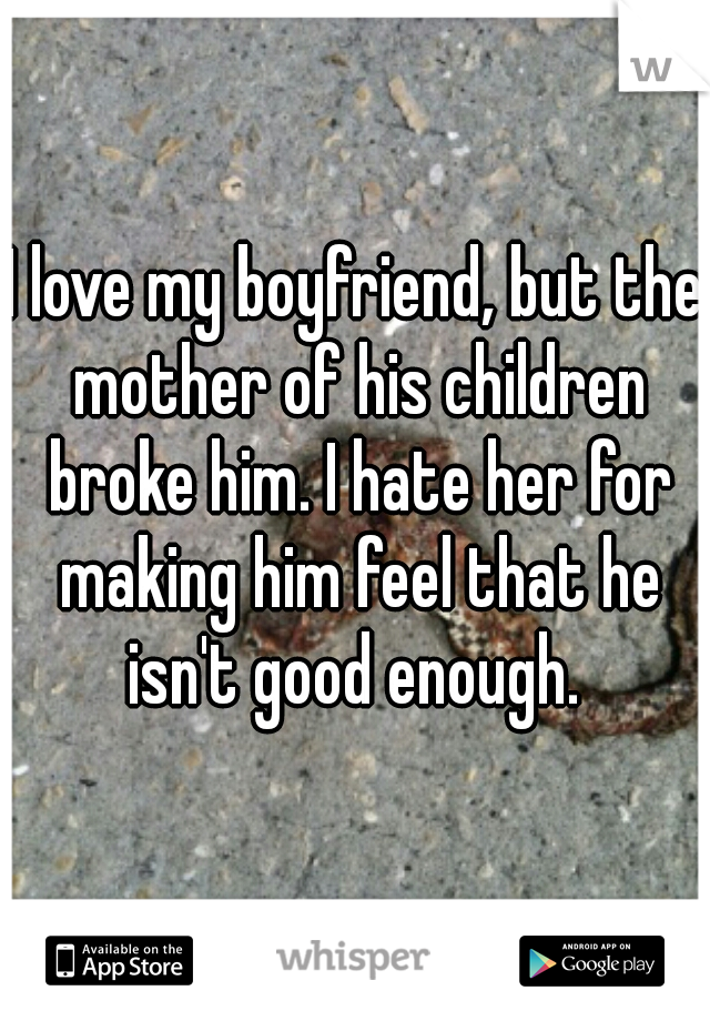 I love my boyfriend, but the mother of his children broke him. I hate her for making him feel that he isn't good enough. 