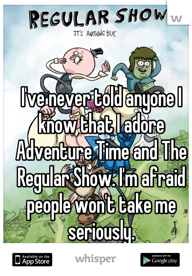 I've never told anyone I know that I adore Adventure Time and The Regular Show. I'm afraid people won't take me seriously.