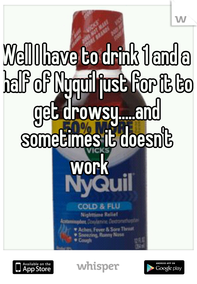 Well I have to drink 1 and a half of Nyquil just for it to get drowsy.....and sometimes it doesn't work    