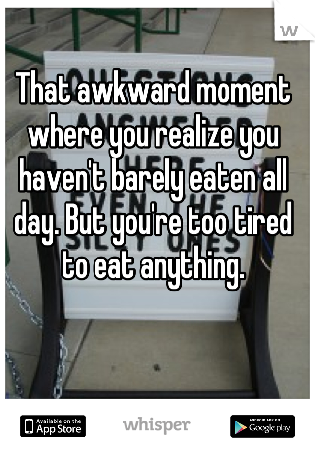 That awkward moment where you realize you haven't barely eaten all day. But you're too tired to eat anything.