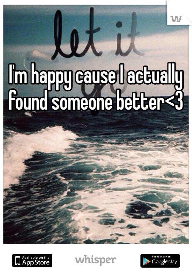I'm happy cause I actually found someone better<3 