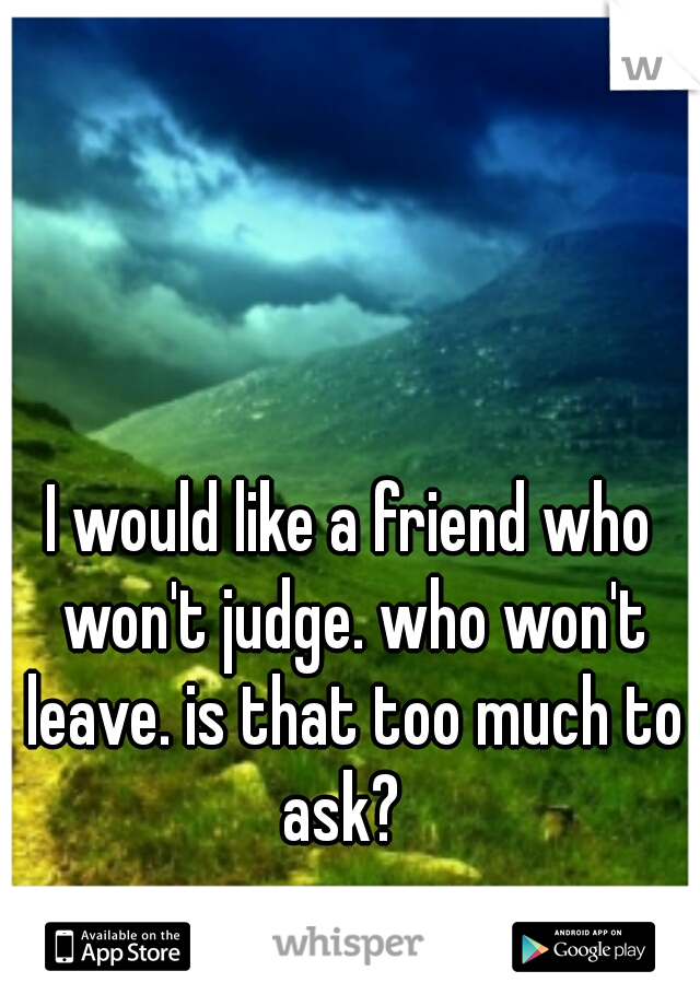 I would like a friend who won't judge. who won't leave. is that too much to ask?  