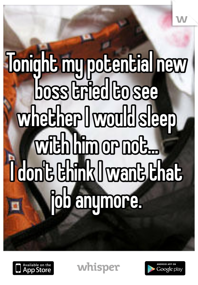 Tonight my potential new boss tried to see whether I would sleep with him or not...
I don't think I want that job anymore. 