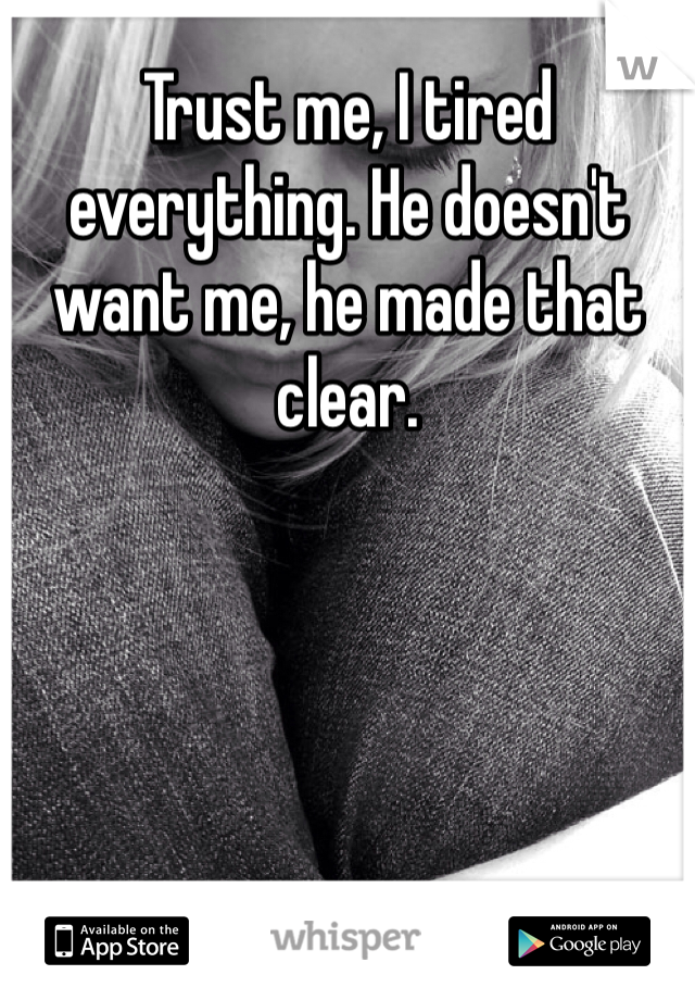 Trust me, I tired everything. He doesn't want me, he made that clear. 