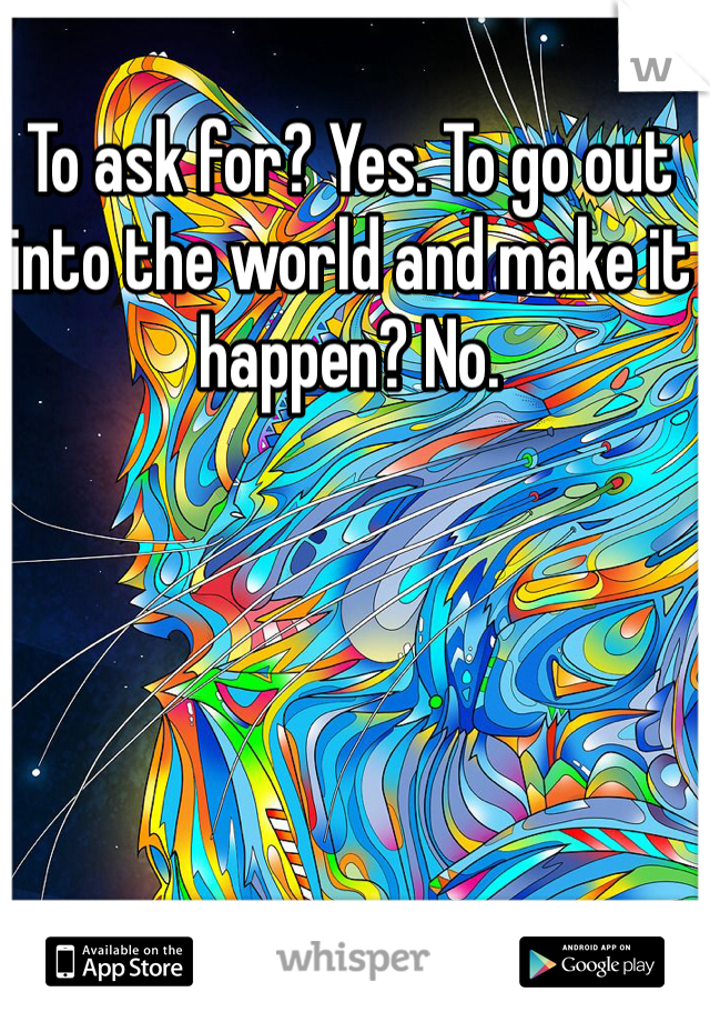 To ask for? Yes. To go out into the world and make it happen? No.