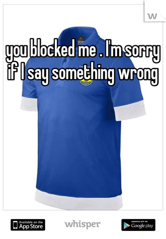 you blocked me . I'm sorry if I say something wrong