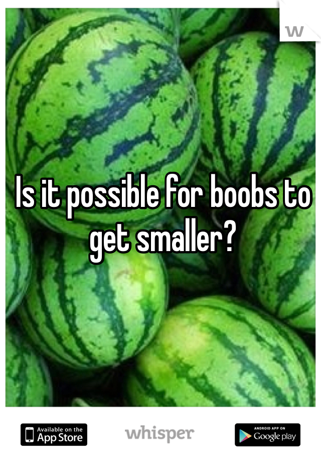 Is it possible for boobs to get smaller?