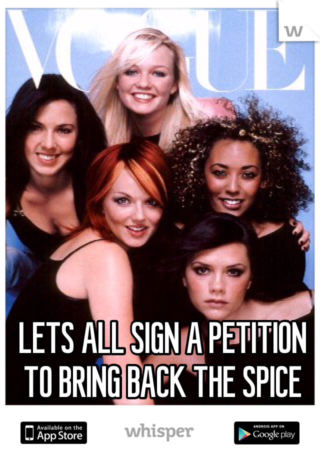 LETS ALL SIGN A PETITION TO BRING BACK THE SPICE GIRLS 