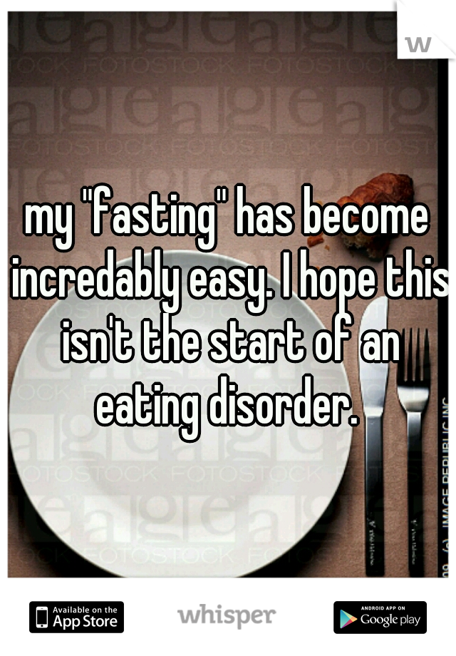 my "fasting" has become incredably easy. I hope this isn't the start of an eating disorder. 