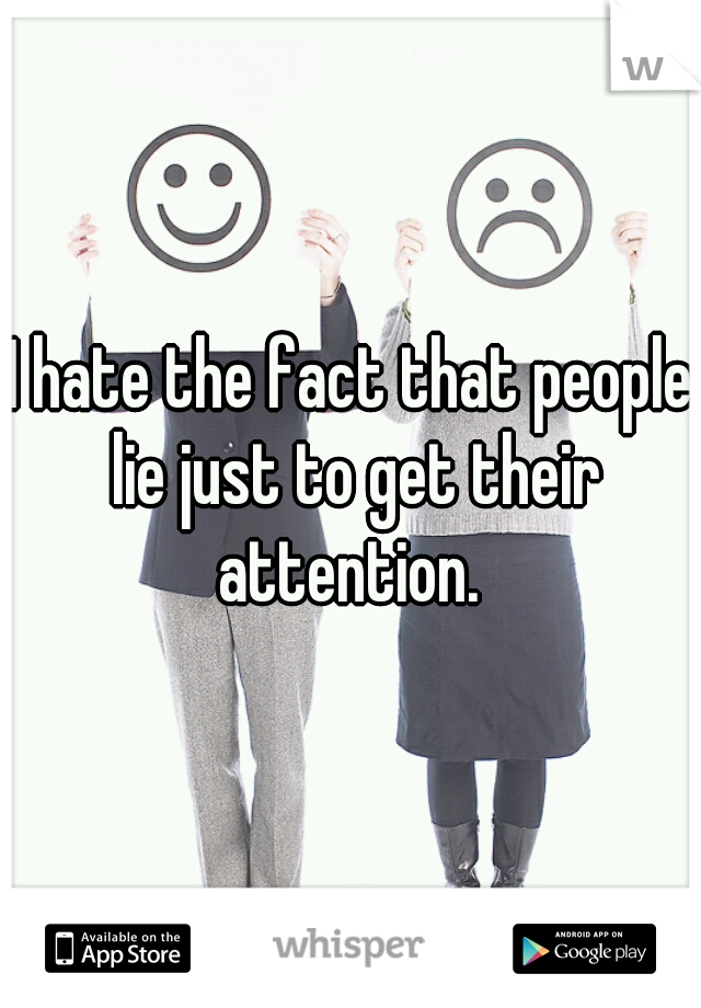 I hate the fact that people lie just to get their attention. 