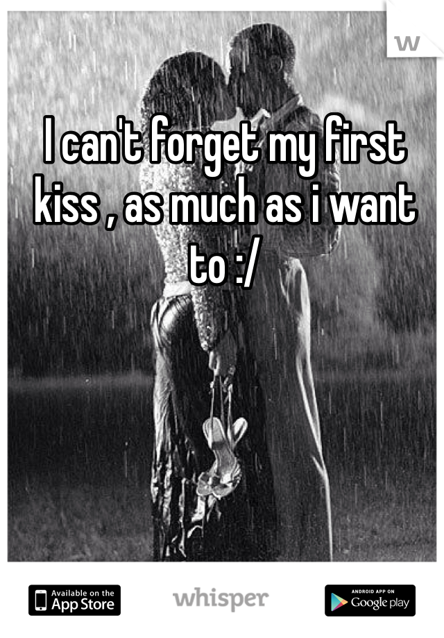 I can't forget my first kiss , as much as i want to :/
