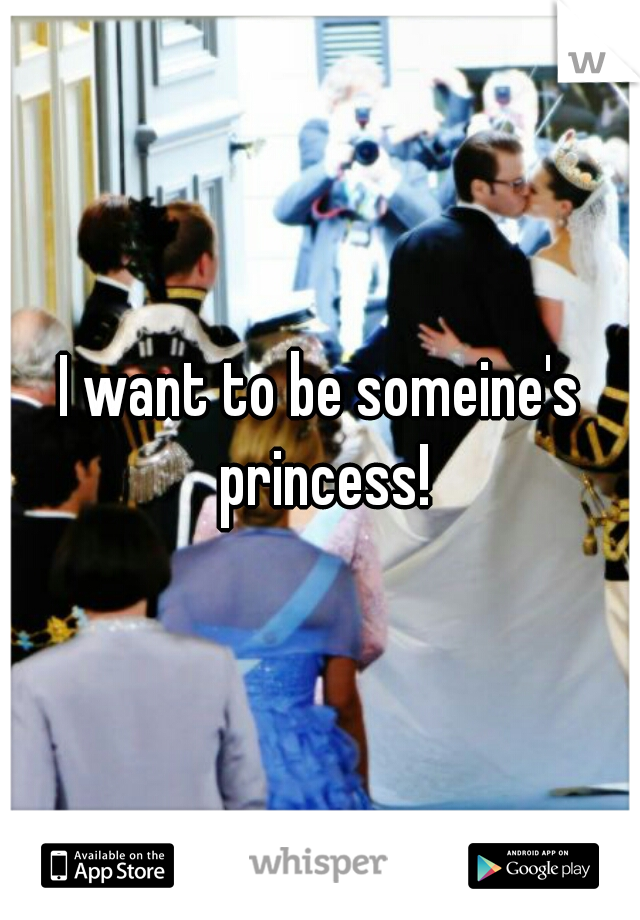 I want to be someine's princess!