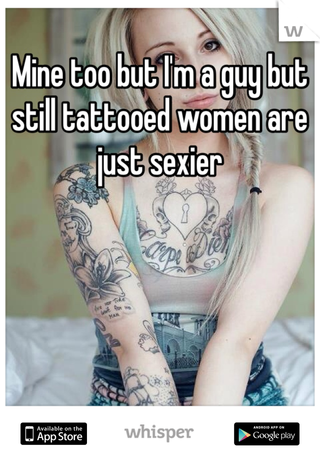 Mine too but I'm a guy but still tattooed women are just sexier 