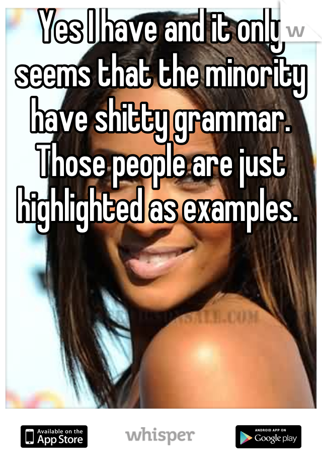 Yes I have and it only seems that the minority have shitty grammar. Those people are just highlighted as examples. 