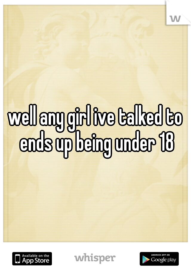 well any girl ive talked to ends up being under 18
