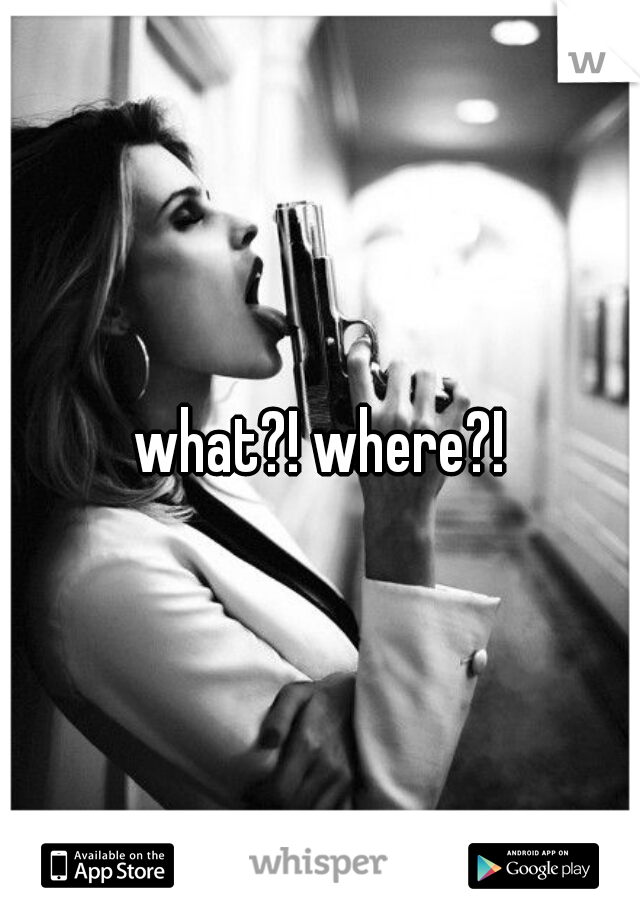 what?! where?!