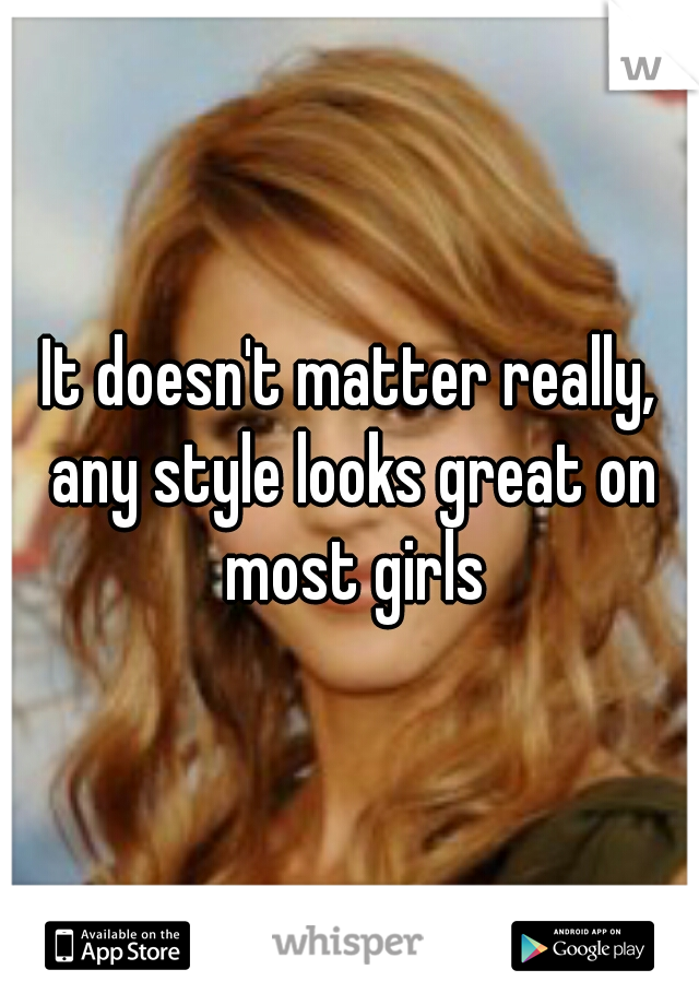 It doesn't matter really, any style looks great on most girls