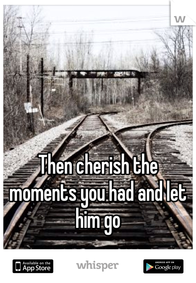 Then cherish the moments you had and let him go