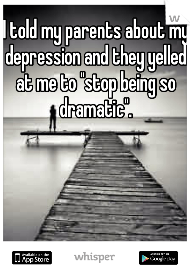 I told my parents about my depression and they yelled at me to "stop being so dramatic". 