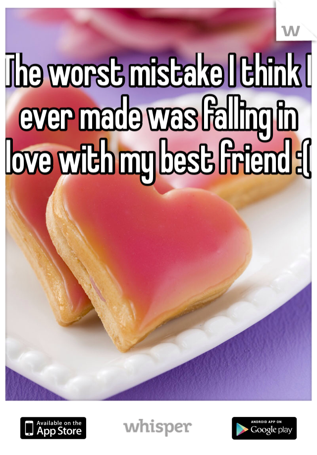 The worst mistake I think I ever made was falling in love with my best friend :(