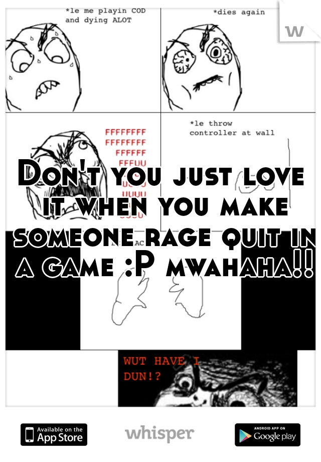Don't you just love it when you make someone rage quit in a game :P mwahaha!!