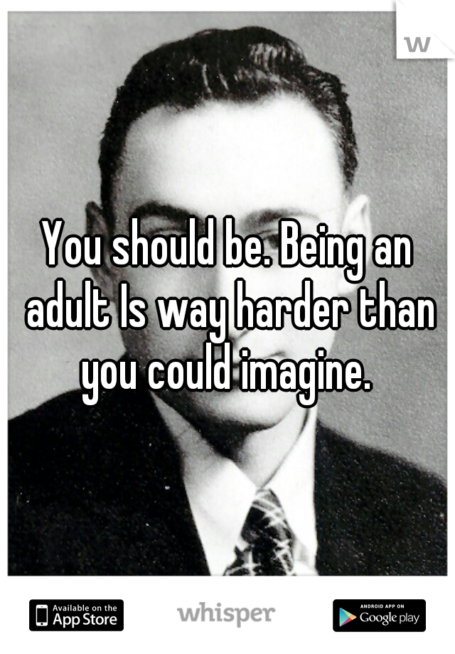 You should be. Being an adult Is way harder than you could imagine. 