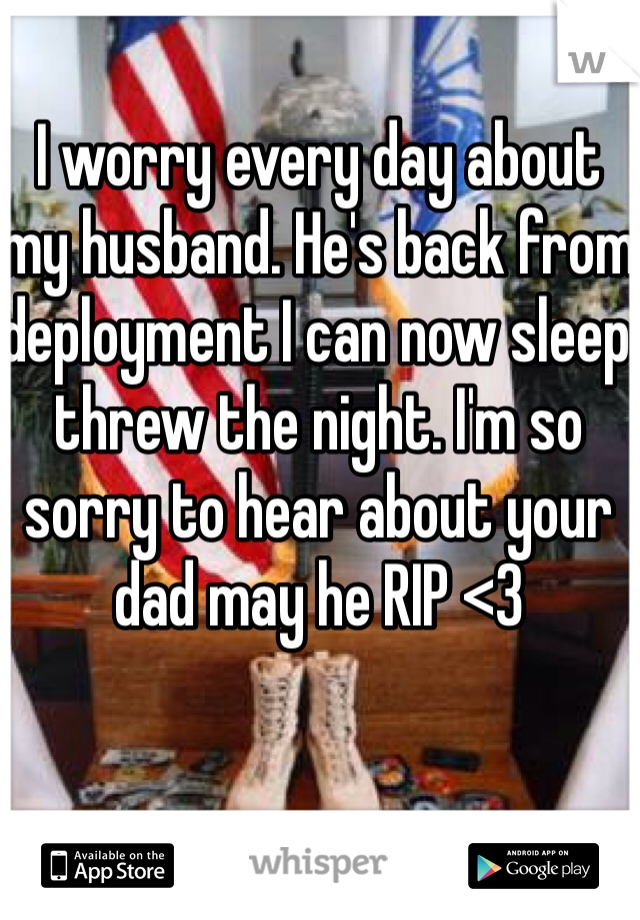 I worry every day about my husband. He's back from deployment I can now sleep threw the night. I'm so sorry to hear about your dad may he RIP <3