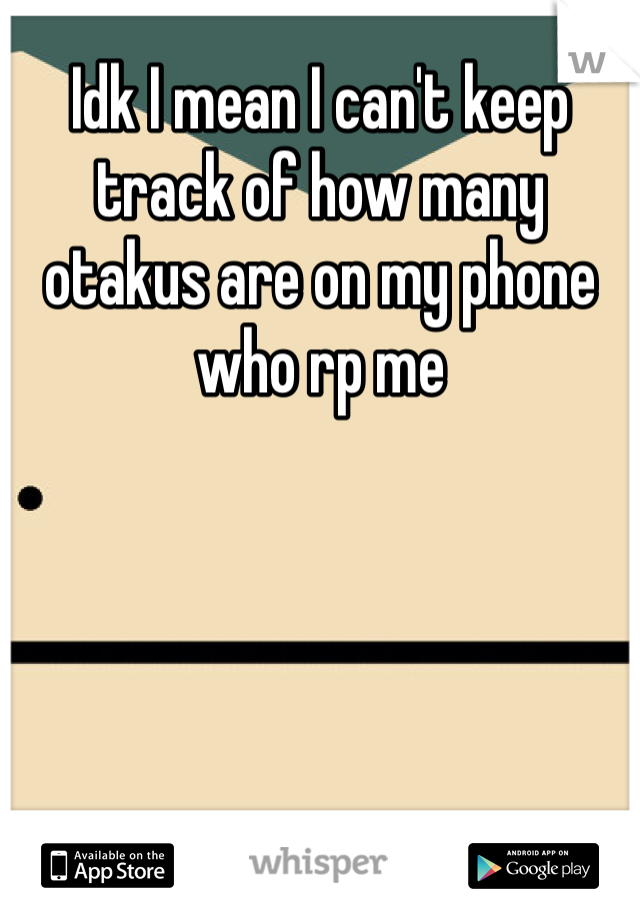 Idk I mean I can't keep track of how many otakus are on my phone who rp me